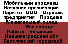 Мобильный продавец › Название организации ­ Паритет, ООО › Отрасль предприятия ­ Продажи › Минимальный оклад ­ 18 000 - Все города Работа » Вакансии   . Калининградская обл.,Светловский городской округ 